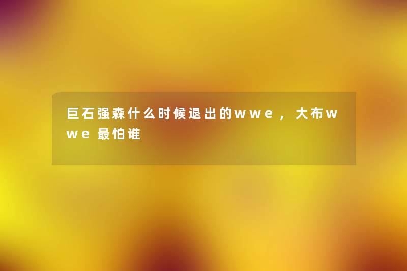 巨石强森什么时候退出的wwe,大布wwe怕谁