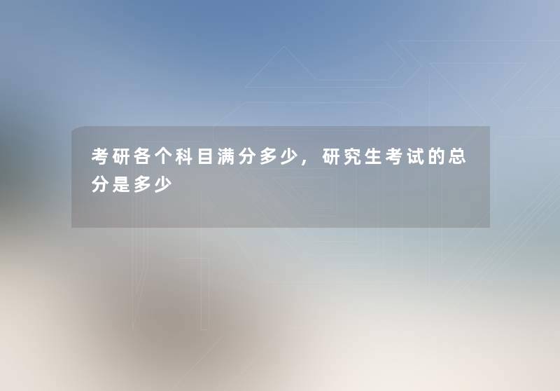 考研各个科目满分多少,研究生考试的总分是多少