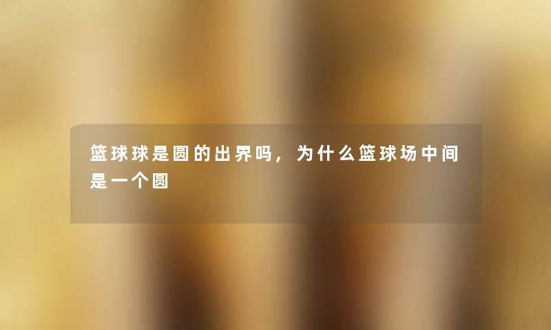篮球球是圆的出界吗,为什么篮球场中间是一个圆