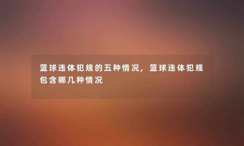 篮球违体犯规的五种情况,篮球违体犯规包含哪几种情况