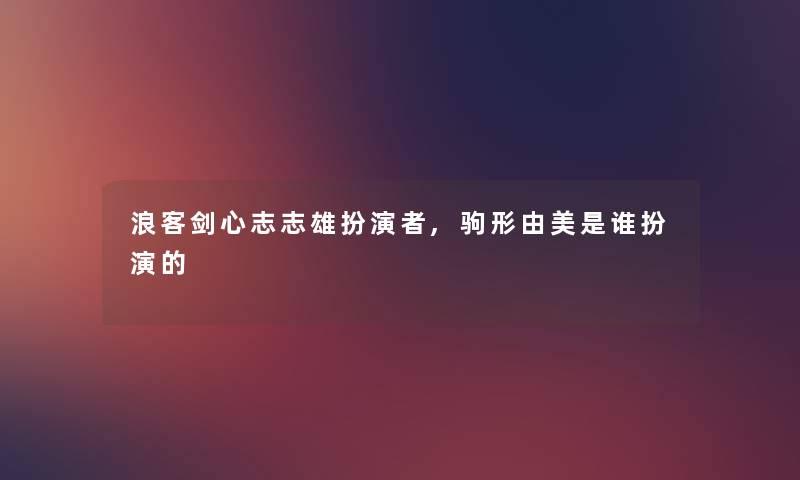 浪客剑心志志雄扮演者,驹形由美是谁扮演的
