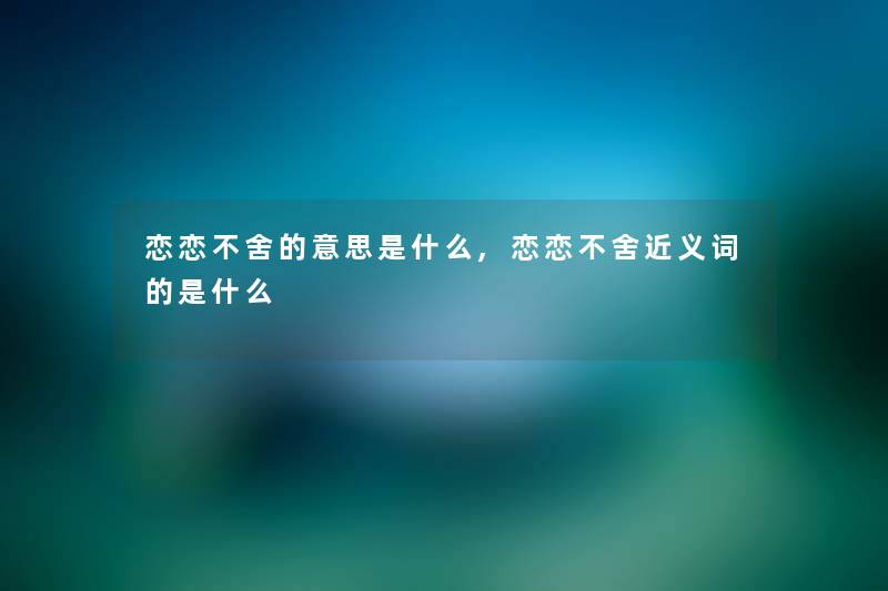 恋恋不舍的意思是什么,恋恋不舍近义词的是什么