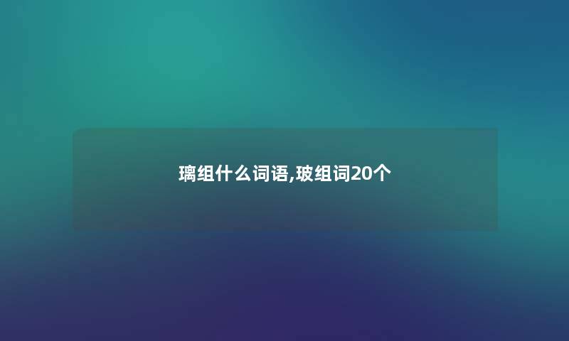 璃组什么词语,玻组词20个