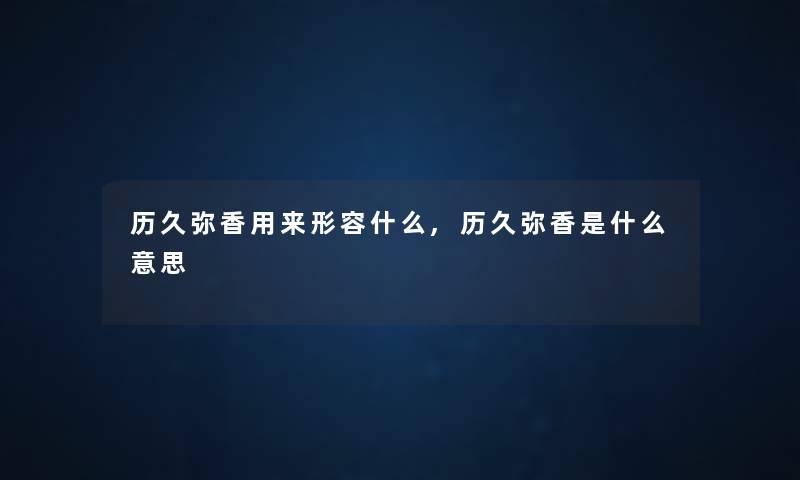 历久弥香用来形容什么,历久弥香是什么意思