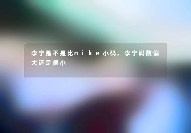 李宁是不是比nike小码,李宁码数偏大还是偏小