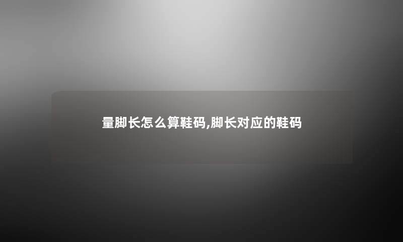 量脚长怎么算鞋码,脚长对应的鞋码