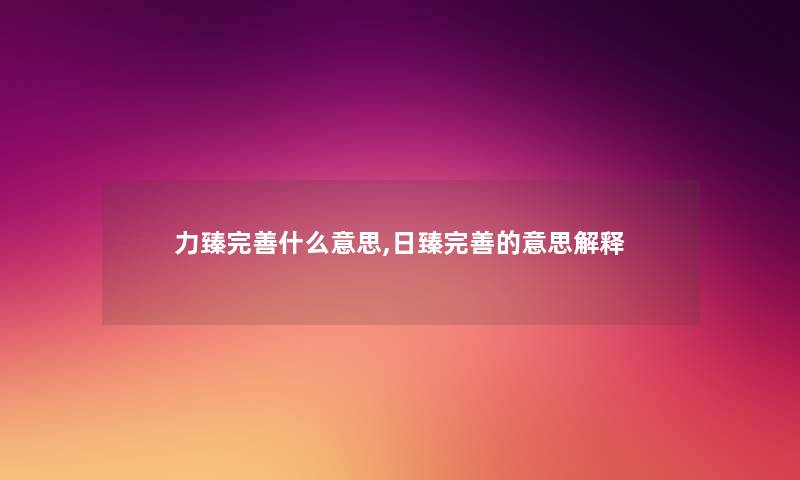力臻完善什么意思,日臻完善的意思解释