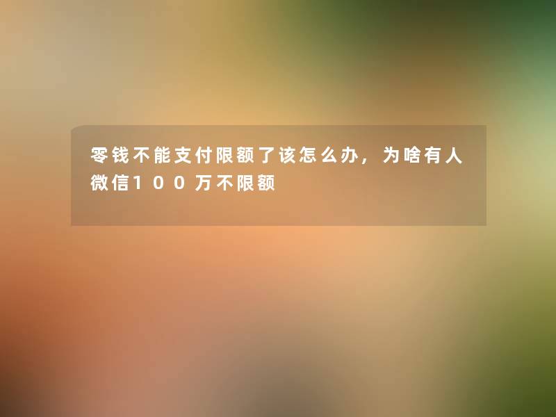 零钱不能支付限额了该怎么办,为啥有人微信100万不限额