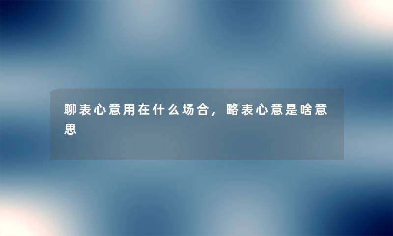 聊表心意用在什么场合,略表心意是啥意思