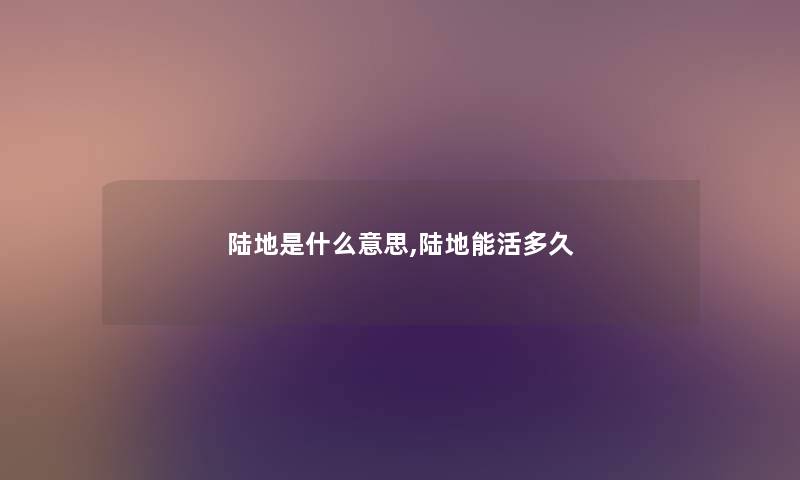 陆地是什么意思,陆地能活多久