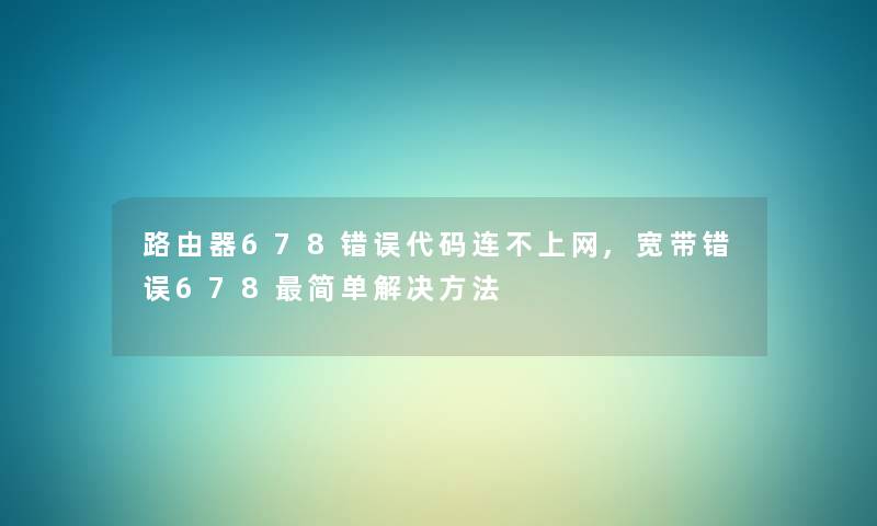 路由器678错误代码连不上网,宽带错误678简单解决方法