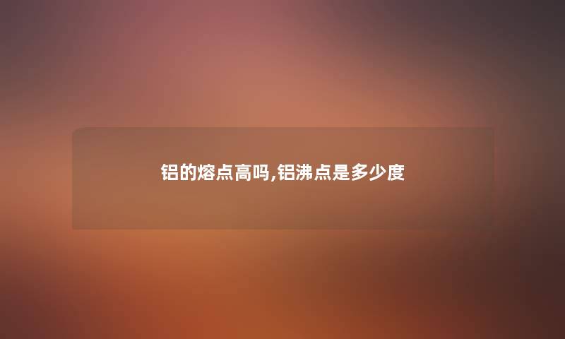 铝的熔点高吗,铝沸点是多少度