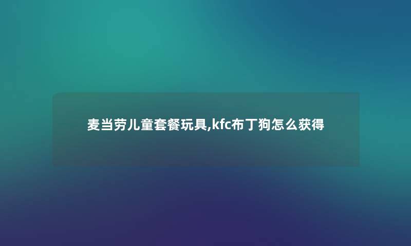 麦当劳儿童套餐玩具,kfc布丁狗怎么获得