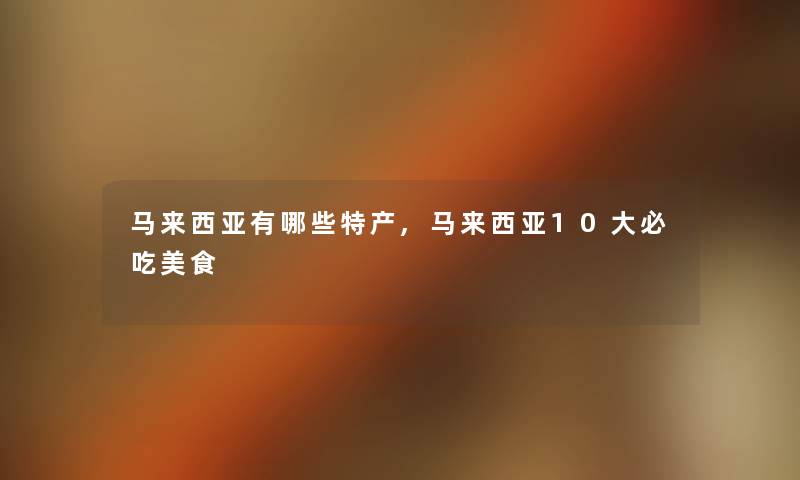 马来西亚有哪些特产,马来西亚10大必吃美食