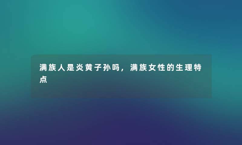 满族人是炎黄子孙吗,满族女性的生理特点