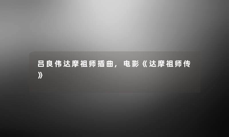 吕良伟达摩祖师插曲,电影《达摩祖师传》