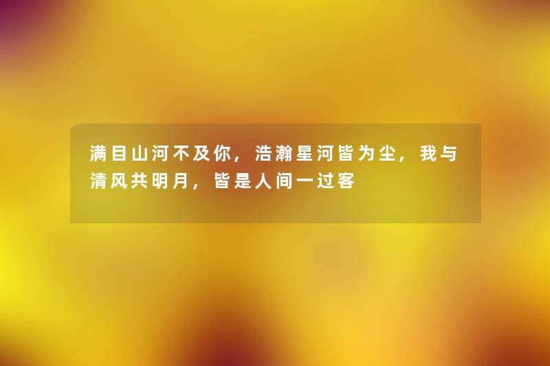 满目山河不及你,浩瀚星河皆为尘,我与清风共明月,皆是人间一过客
