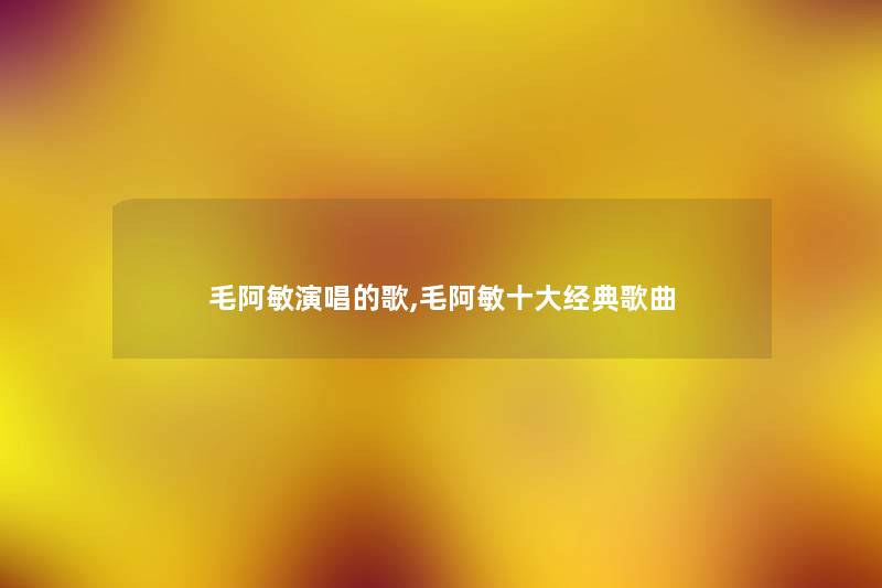 毛阿敏演唱的歌,毛阿敏一些经典歌曲
