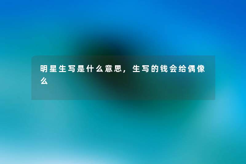 明星生写是什么意思,生写的钱会给偶像么
