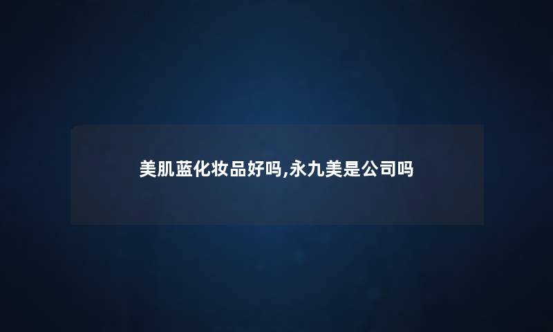 美肌蓝化妆品好吗,永九美是公司吗
