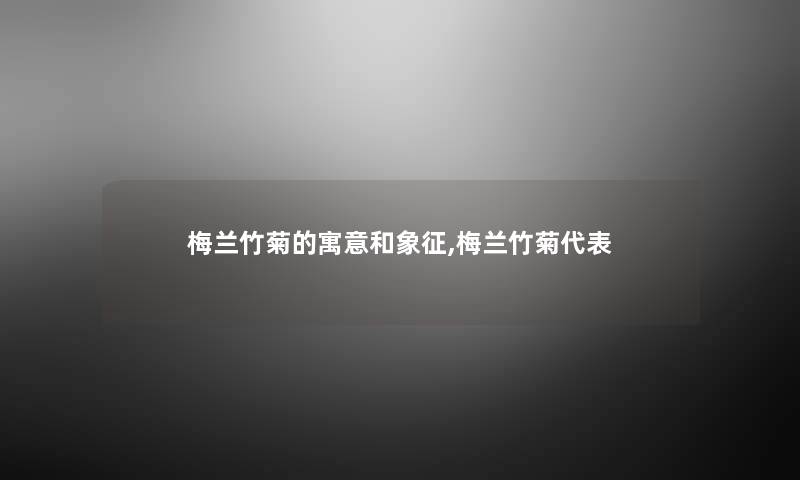 梅兰竹菊的寓意和象征,梅兰竹菊代表