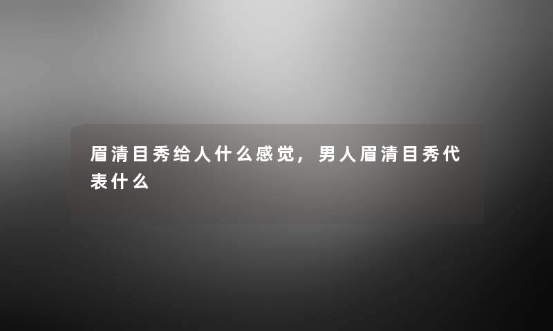 眉清目秀给人什么感觉,男人眉清目秀代表什么