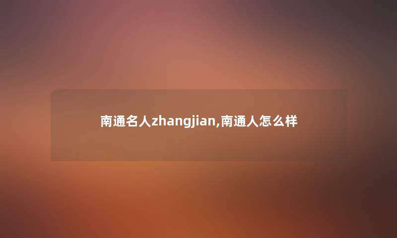 南通名人zhangjian,南通人怎么样