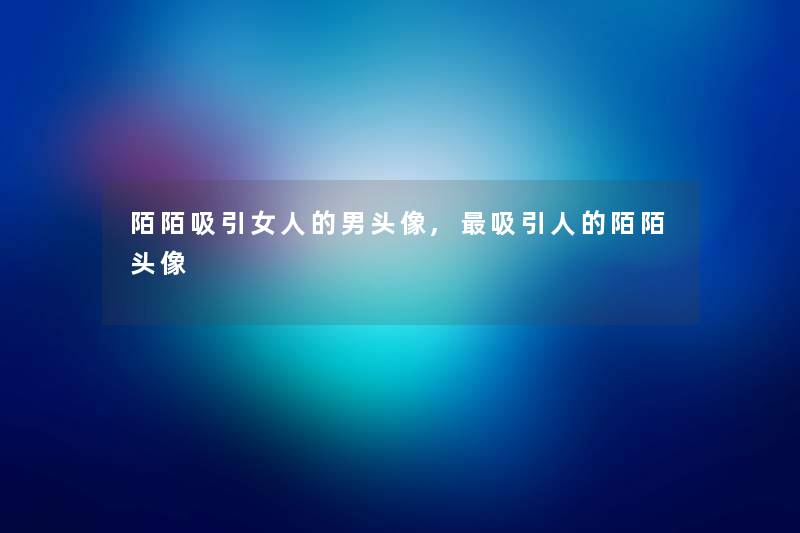 陌陌吸引女人的男头像,吸引人的陌陌头像