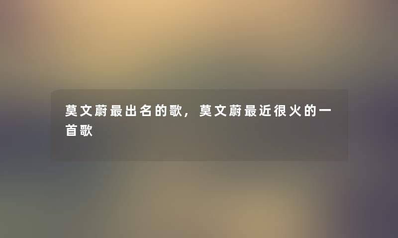 莫文蔚出名的歌,莫文蔚近很火的一首歌