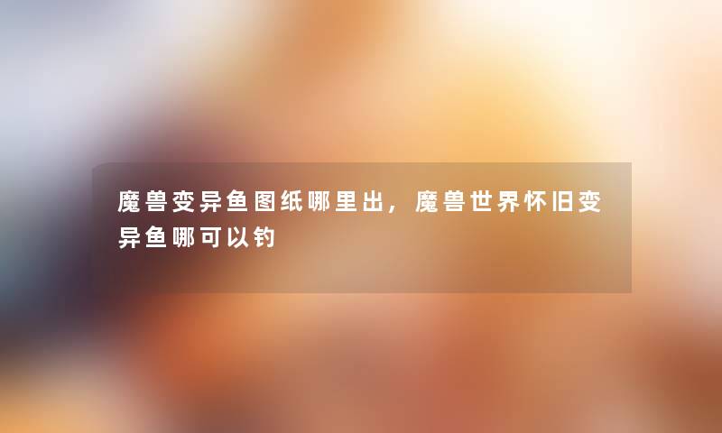 魔兽变异鱼图纸哪里出,魔兽世界怀旧变异鱼哪可以钓