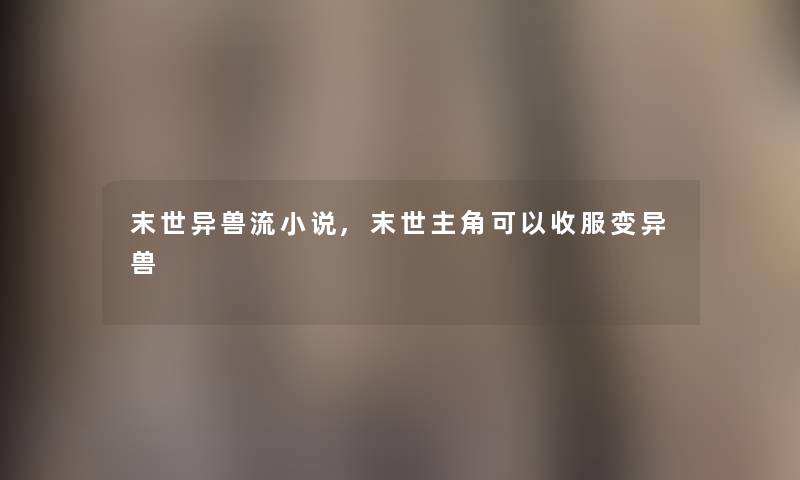 末世异兽流小说,末世主角可以收服变异兽