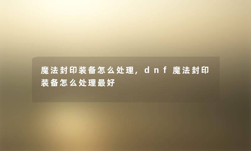 魔法封印装备怎么处理,dnf魔法封印装备怎么处理好