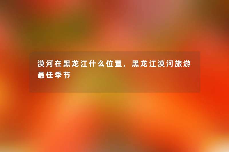漠河在黑龙江什么位置,黑龙江漠河旅游理想季节