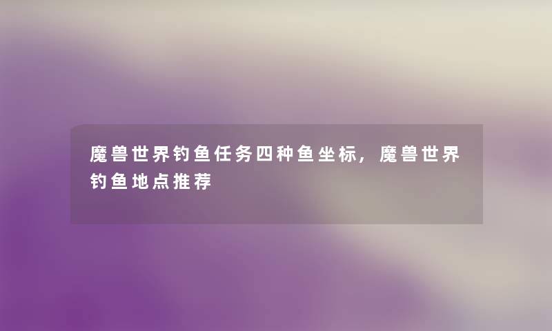 魔兽世界钓鱼任务四种鱼坐标,魔兽世界钓鱼地点推荐