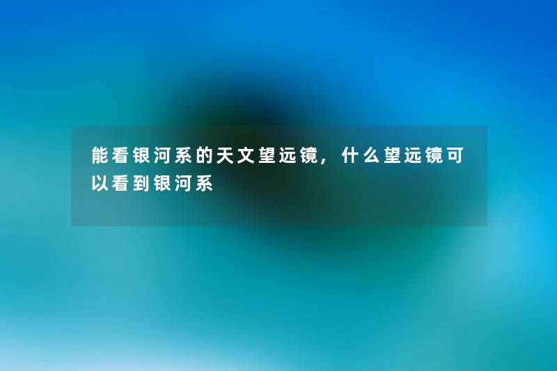 能看银河系的天文望远镜,什么望远镜可以看到银河系