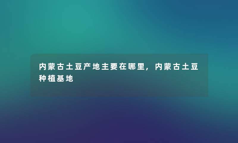 内蒙古土豆产地主要在哪里,内蒙古土豆种植基地