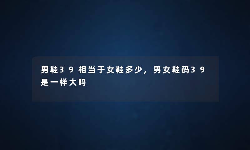 男鞋39相当于女鞋多少,男女鞋码39是一样大吗