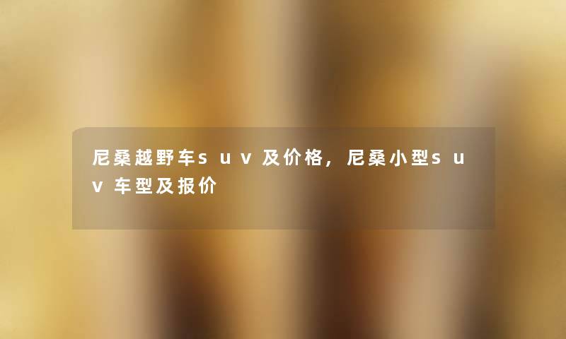 尼桑越野车suv及价格,尼桑小型suv车型及报价