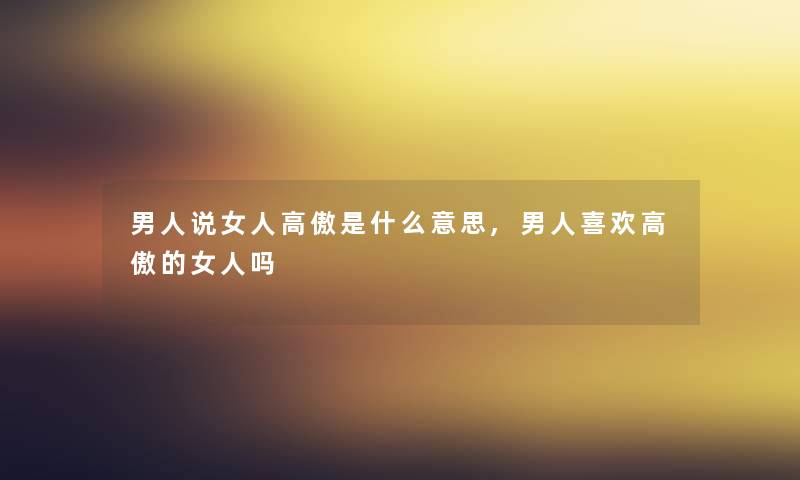 男人说女人高傲是什么意思,男人喜欢高傲的女人吗