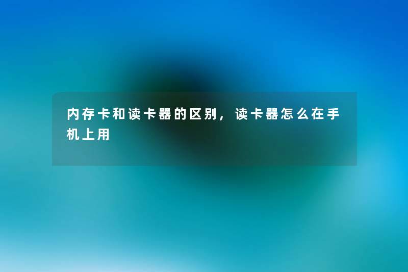 内存卡和读卡器的区别,读卡器怎么在手机上用