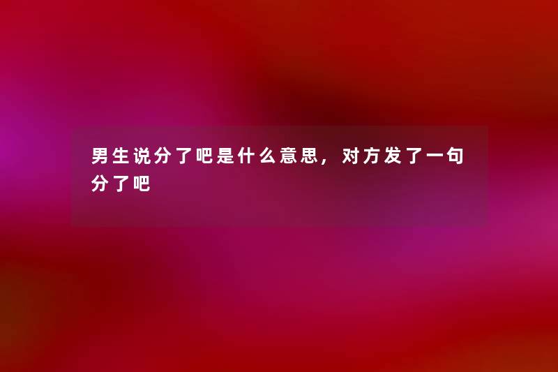 男生说分了吧是什么意思,对方发了一句分了吧