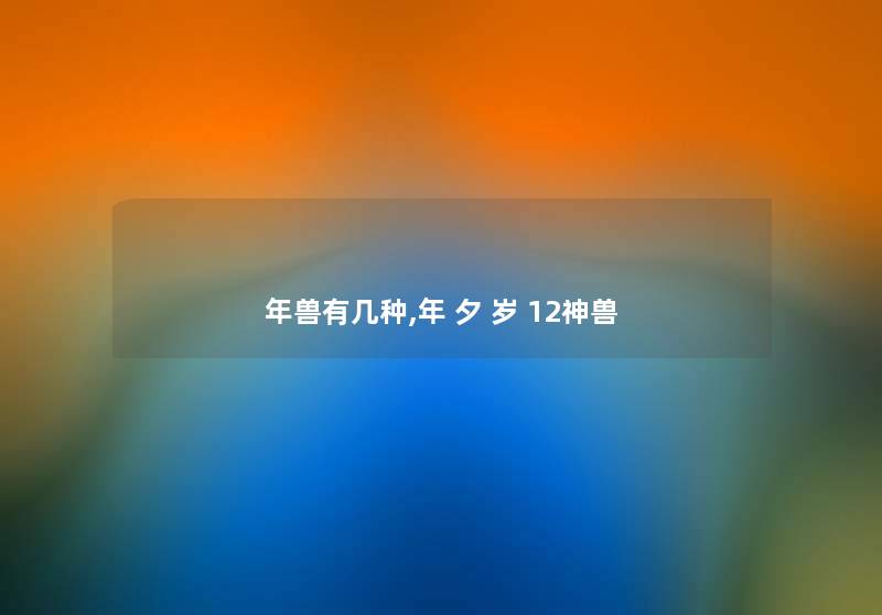 年兽有几种,年 夕 岁 12神兽