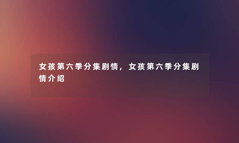 女孩第六季分集剧情,女孩第六季分集剧情介绍