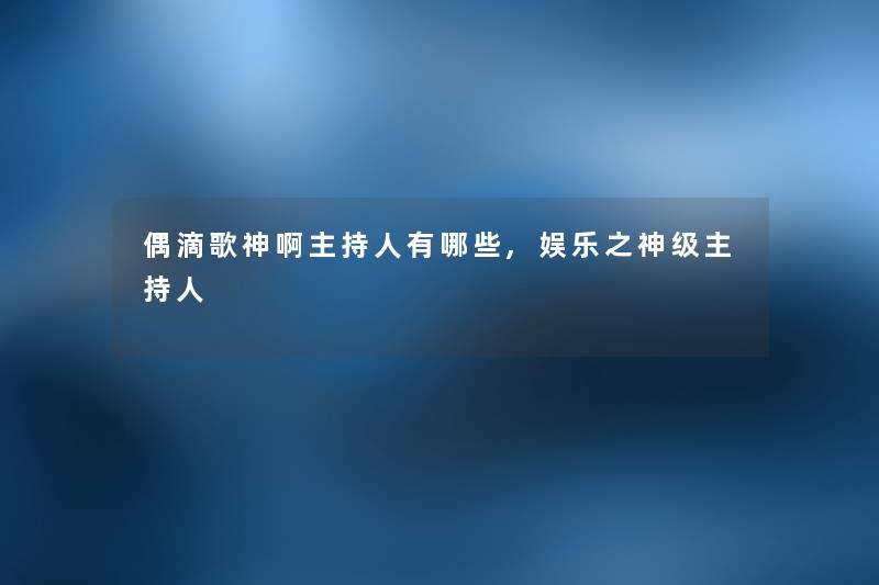 偶滴歌神啊主持人有哪些,娱乐之神级主持人