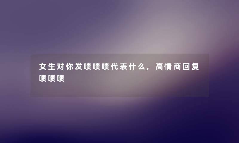 女生对你发啧啧啧代表什么,高情商回复啧啧啧