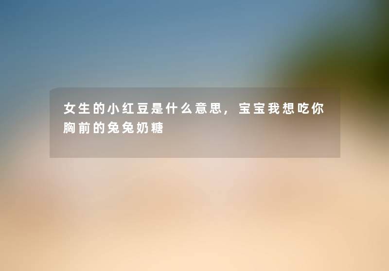 女生的小红豆是什么意思,宝宝我想吃你胸前的兔兔奶糖