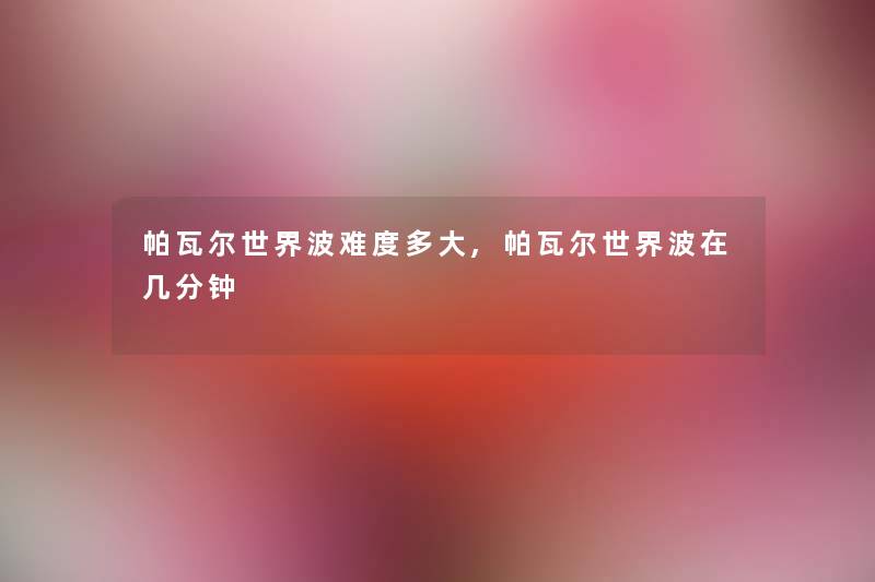帕瓦尔世界波难度多大,帕瓦尔世界波在几分钟