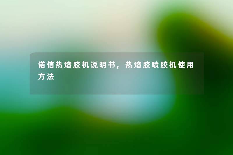 诺信热熔胶机说明书,热熔胶喷胶机使用方法