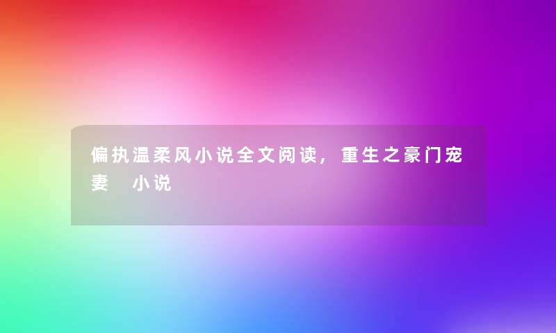 偏执温柔风小说我的阅读,重生之豪门宠妻 小说