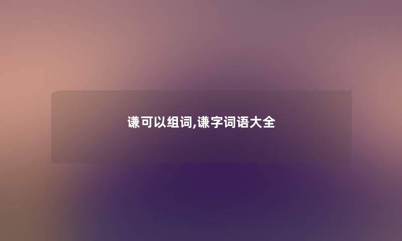 谦可以组词,谦字词语大全